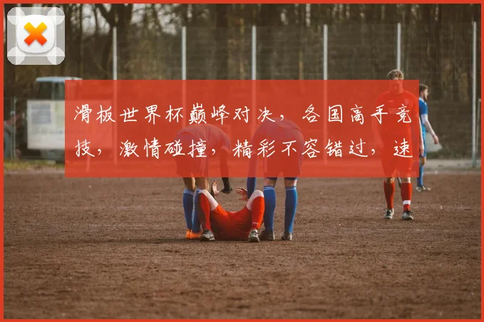 滑板世界杯巅峰对决，各国高手竞技，激情碰撞，精彩不容错过，速来一睹为快