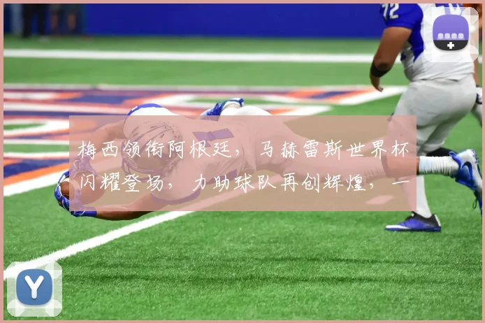 梅西领衔阿根廷，马赫雷斯世界杯闪耀登场，力助球队再创辉煌，一球成名