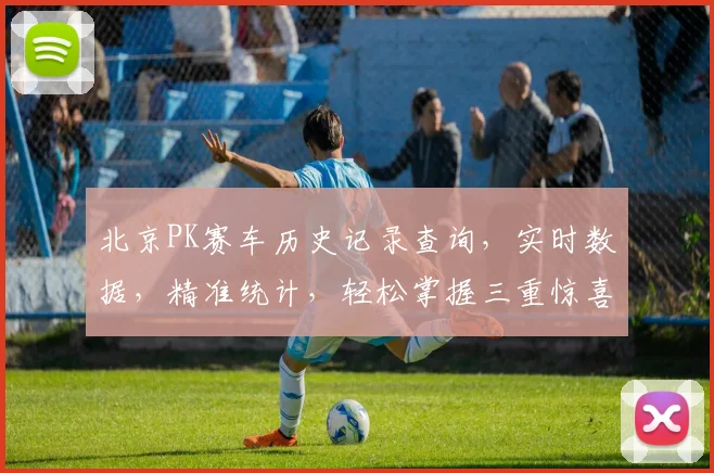 北京PK赛车历史记录查询，实时数据，精准统计，轻松掌握三重惊喜，必看