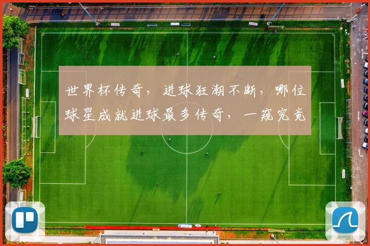 世界杯传奇，进球狂潮不断，哪位球星成就进球最多传奇，一窥究竟