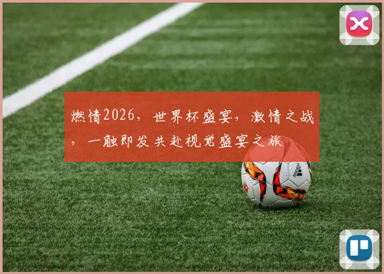 燃情2026，世界杯盛宴，激情之战，一触即发共赴视觉盛宴之旅