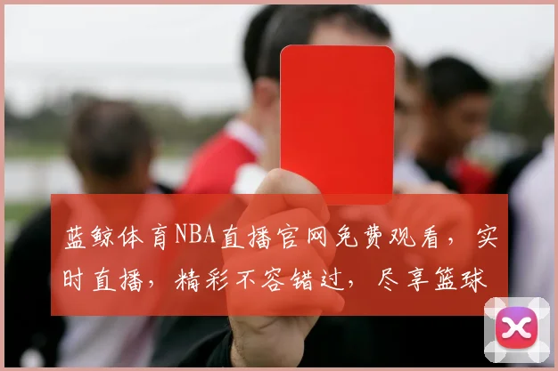 蓝鲸体育NBA直播官网免费观看，实时直播，精彩不容错过，尽享篮球盛宴，三网通用，畅享NBA