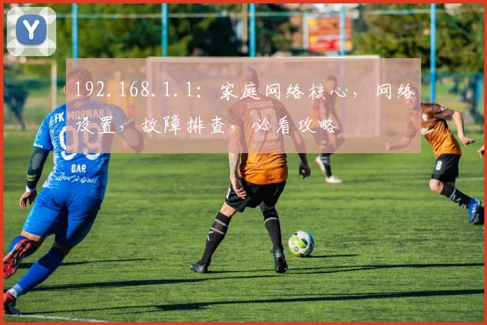 192.168.1.1：家庭网络核心，网络设置，故障排查，必看攻略