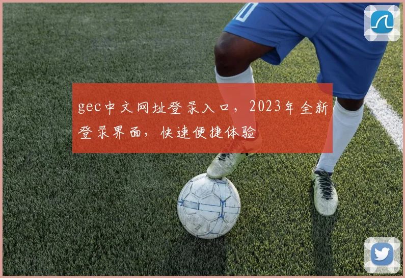 gec中文网址登录入口，2023年全新登录界面，快速便捷体验