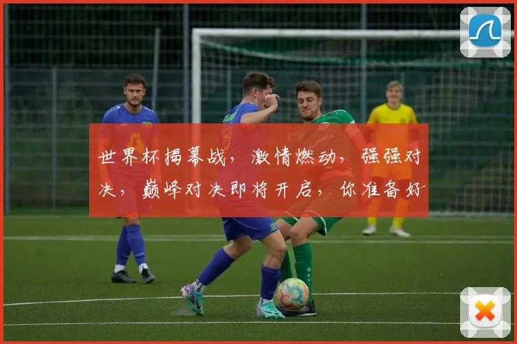 世界杯揭幕战，激情燃动，强强对决，巅峰对决即将开启，你准备好了吗