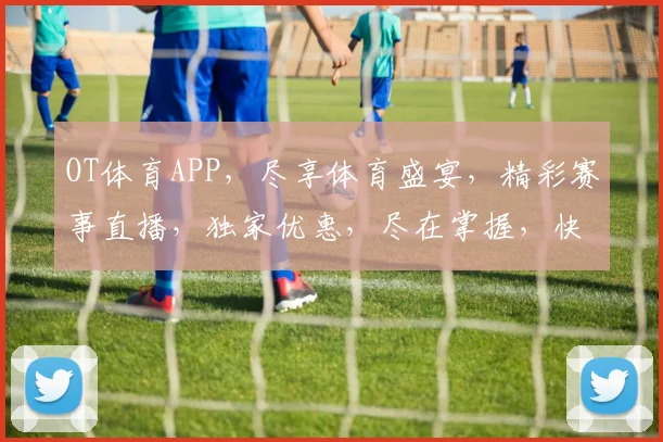 OT体育APP，尽享体育盛宴，精彩赛事直播，独家优惠，尽在掌握，快来体验