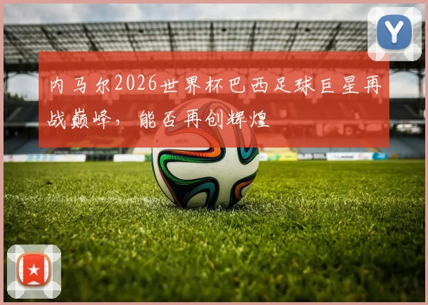 内马尔2026世界杯巴西足球巨星再战巅峰，能否再创辉煌