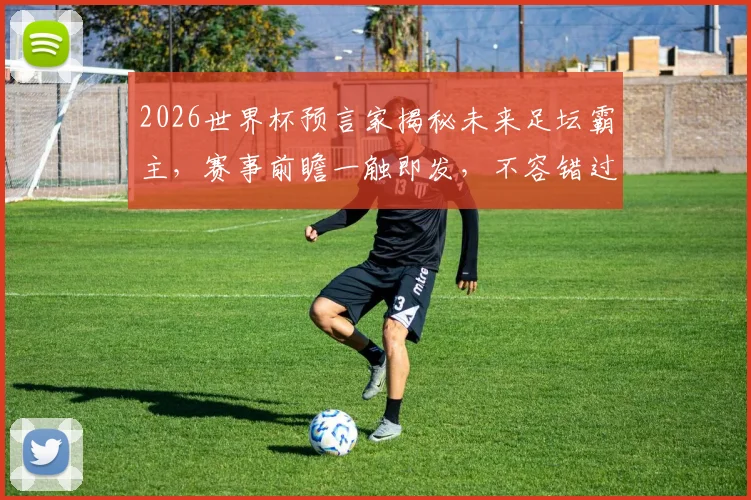 2026世界杯预言家揭秘未来足坛霸主，赛事前瞻一触即发，不容错过
