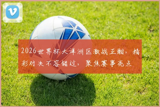 2026世界杯大洋洲区激战正酣，精彩对决不容错过，聚焦赛事亮点