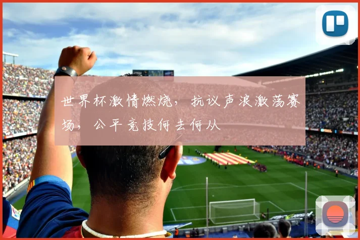 世界杯激情燃烧，抗议声浪激荡赛场，公平竞技何去何从