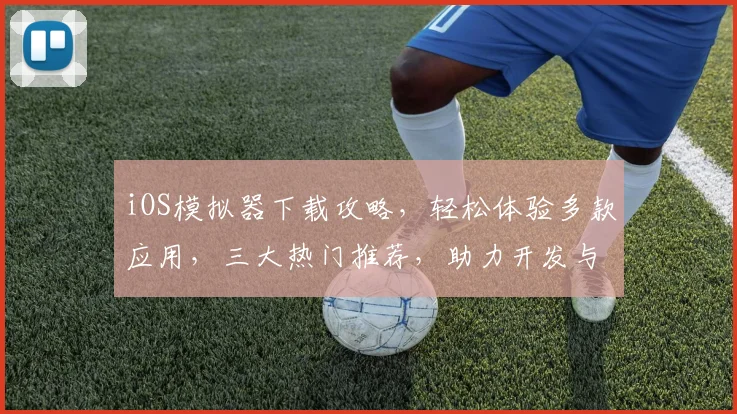 iOS模拟器下载攻略，轻松体验多款应用，三大热门推荐，助力开发与学习