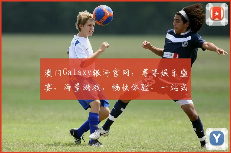 澳门Galaxy银河官网，尊享娱乐盛宴，海量游戏，畅快体验，一站式服务，尽在其中，不容错过