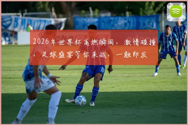 2026年世界杯高燃瞬间，激情碰撞，足球盛宴等你来战，一触即发