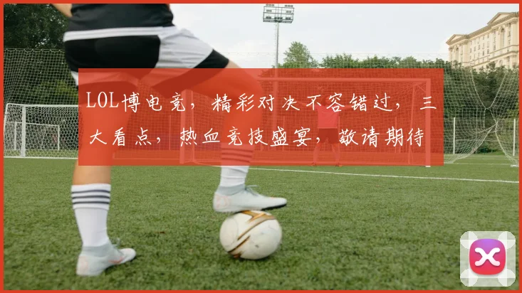 LOL博电竞，精彩对决不容错过，三大看点，热血竞技盛宴，敬请期待