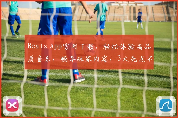 Beats App官网下载，轻松体验高品质音乐，畅享独家内容，3大亮点不容错过，立即下载体验