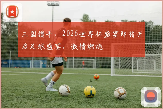 三国携手，2026世界杯盛宴即将开启足球盛宴，激情燃烧