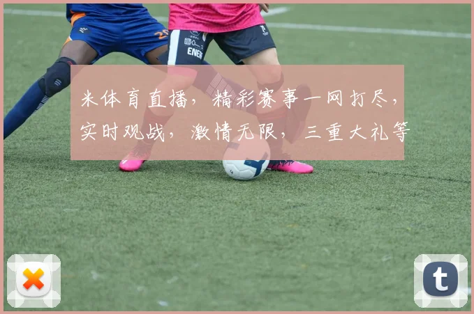 米体育直播，精彩赛事一网打尽，实时观战，激情无限，三重大礼等你来