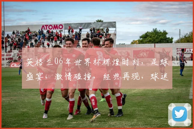 英格兰06年世界杯辉煌时刻，足球盛宴，激情碰撞，经典再现，球迷狂欢