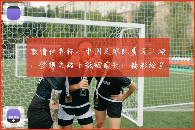 激情世界杯，中国足球队勇闯江湖，梦想之路上砥砺前行，精彩纷呈