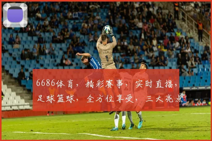 6686体育，精彩赛事，实时直播，足球篮球，全方位享受，三大亮点不容错过